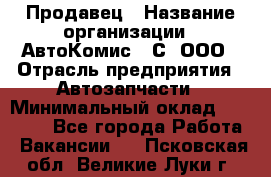 Продавец › Название организации ­ АвтоКомис - С, ООО › Отрасль предприятия ­ Автозапчасти › Минимальный оклад ­ 30 000 - Все города Работа » Вакансии   . Псковская обл.,Великие Луки г.